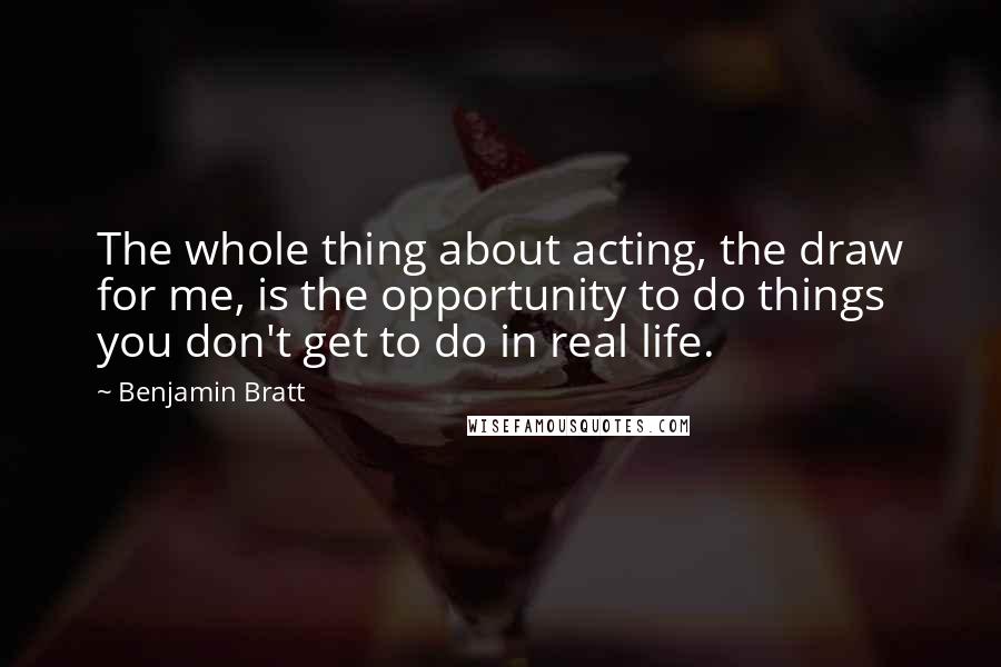 Benjamin Bratt Quotes: The whole thing about acting, the draw for me, is the opportunity to do things you don't get to do in real life.