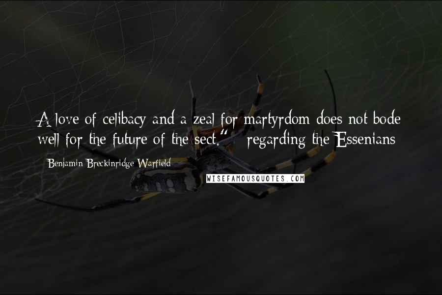 Benjamin Breckinridge Warfield Quotes: A love of celibacy and a zeal for martyrdom does not bode well for the future of the sect." - regarding the Essenians