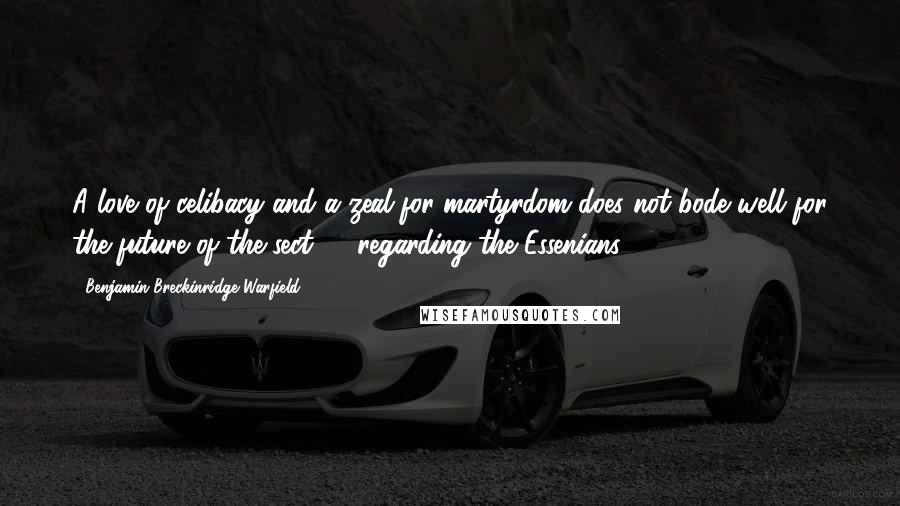 Benjamin Breckinridge Warfield Quotes: A love of celibacy and a zeal for martyrdom does not bode well for the future of the sect." - regarding the Essenians