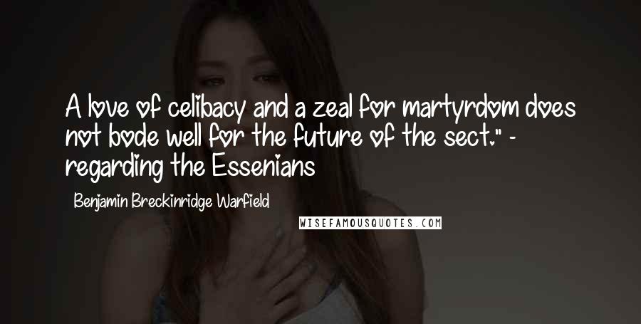 Benjamin Breckinridge Warfield Quotes: A love of celibacy and a zeal for martyrdom does not bode well for the future of the sect." - regarding the Essenians
