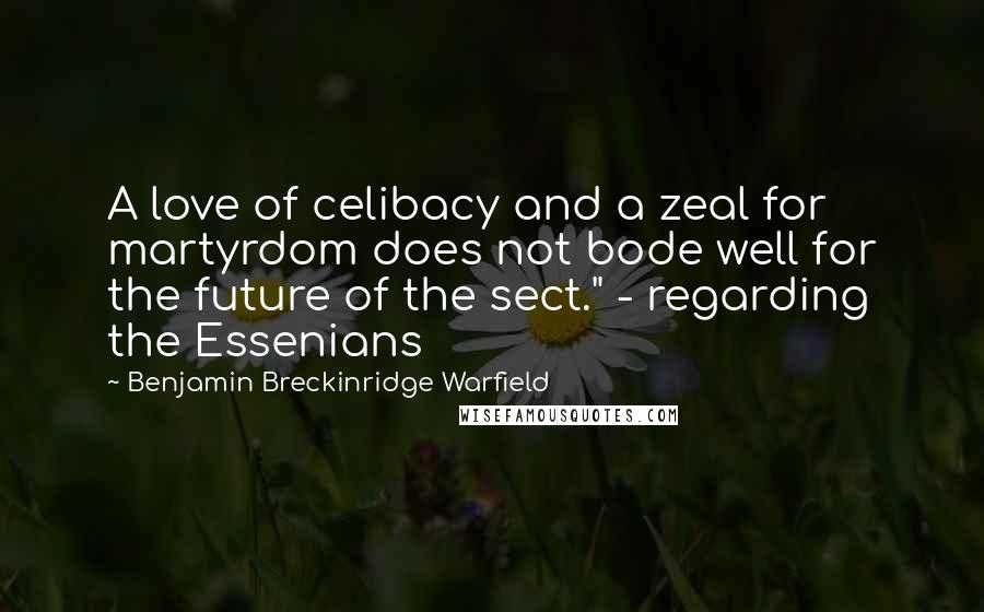 Benjamin Breckinridge Warfield Quotes: A love of celibacy and a zeal for martyrdom does not bode well for the future of the sect." - regarding the Essenians