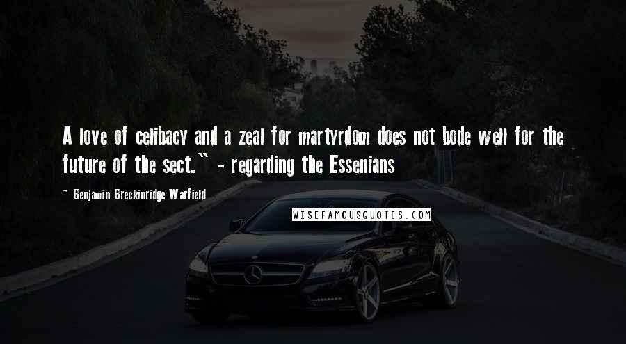 Benjamin Breckinridge Warfield Quotes: A love of celibacy and a zeal for martyrdom does not bode well for the future of the sect." - regarding the Essenians