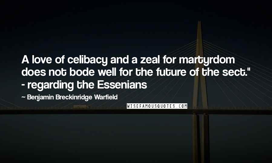 Benjamin Breckinridge Warfield Quotes: A love of celibacy and a zeal for martyrdom does not bode well for the future of the sect." - regarding the Essenians