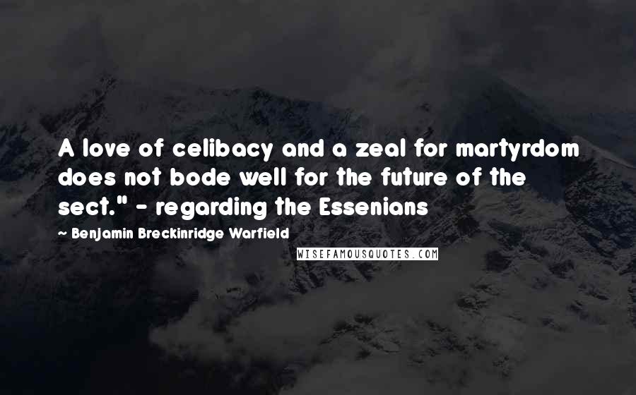 Benjamin Breckinridge Warfield Quotes: A love of celibacy and a zeal for martyrdom does not bode well for the future of the sect." - regarding the Essenians