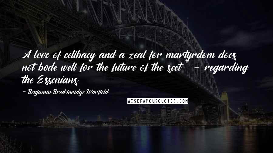 Benjamin Breckinridge Warfield Quotes: A love of celibacy and a zeal for martyrdom does not bode well for the future of the sect." - regarding the Essenians