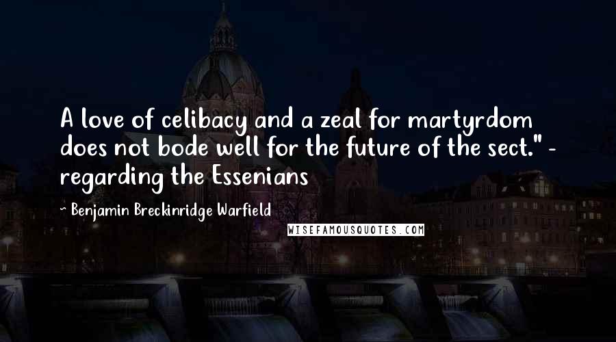 Benjamin Breckinridge Warfield Quotes: A love of celibacy and a zeal for martyrdom does not bode well for the future of the sect." - regarding the Essenians