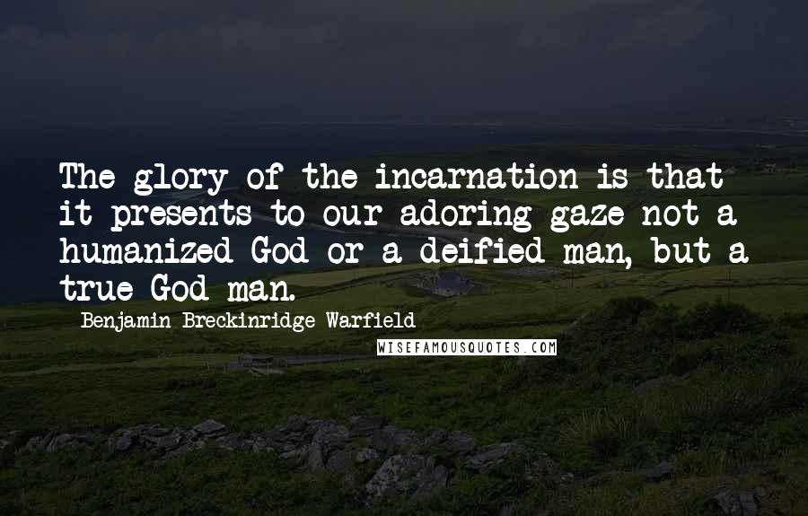 Benjamin Breckinridge Warfield Quotes: The glory of the incarnation is that it presents to our adoring gaze not a humanized God or a deified man, but a true God-man.