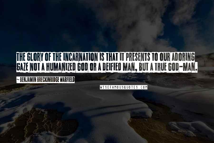 Benjamin Breckinridge Warfield Quotes: The glory of the incarnation is that it presents to our adoring gaze not a humanized God or a deified man, but a true God-man.