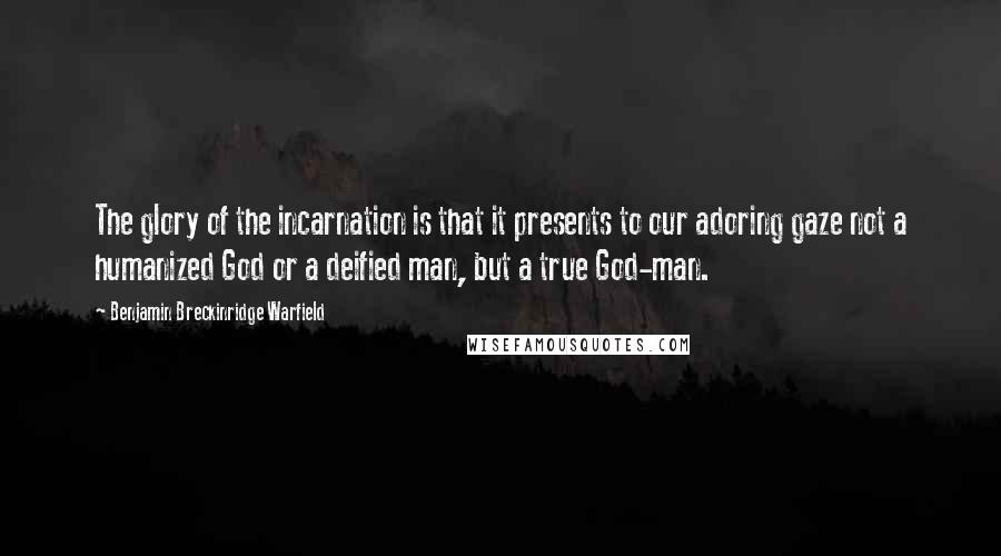 Benjamin Breckinridge Warfield Quotes: The glory of the incarnation is that it presents to our adoring gaze not a humanized God or a deified man, but a true God-man.