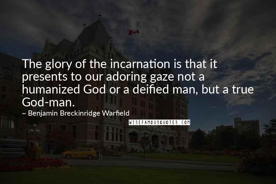 Benjamin Breckinridge Warfield Quotes: The glory of the incarnation is that it presents to our adoring gaze not a humanized God or a deified man, but a true God-man.