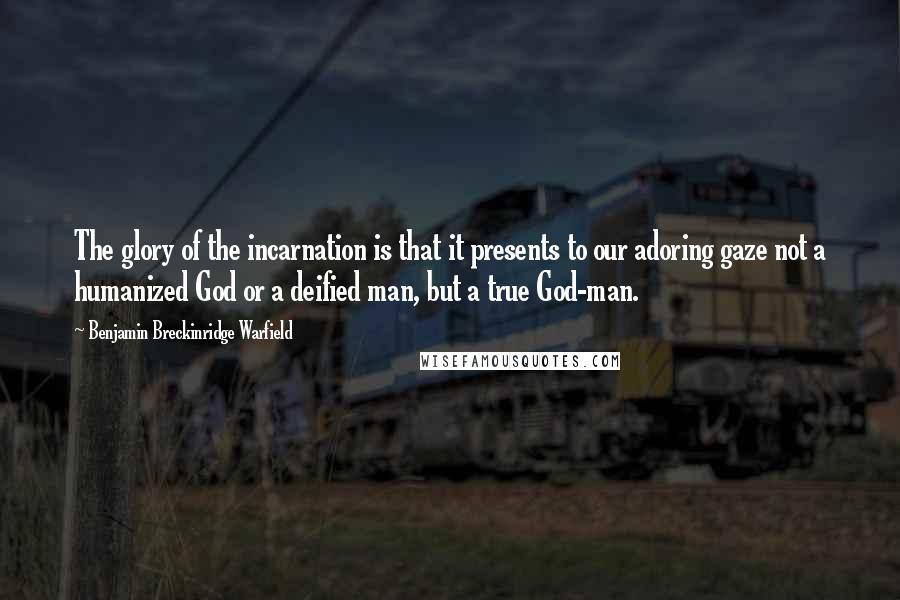 Benjamin Breckinridge Warfield Quotes: The glory of the incarnation is that it presents to our adoring gaze not a humanized God or a deified man, but a true God-man.