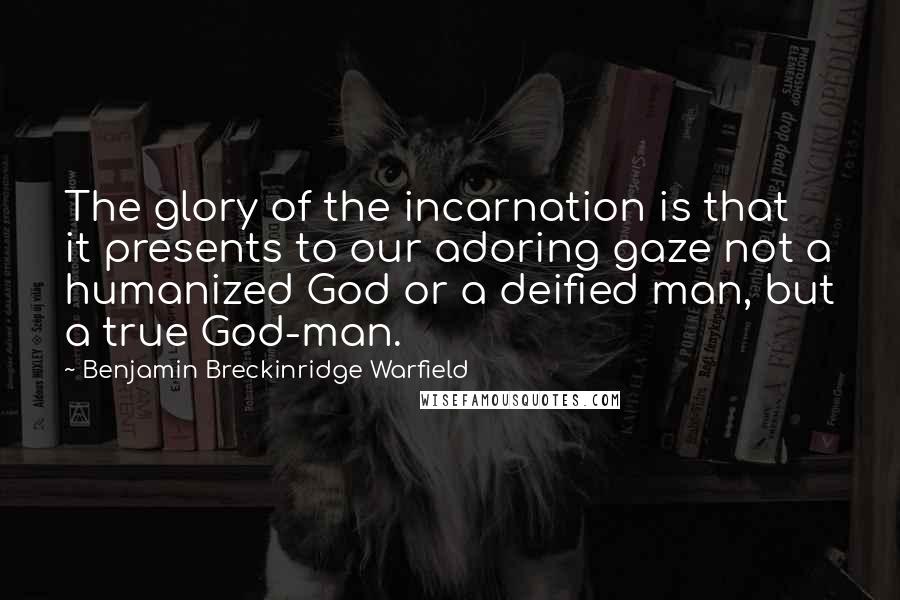 Benjamin Breckinridge Warfield Quotes: The glory of the incarnation is that it presents to our adoring gaze not a humanized God or a deified man, but a true God-man.
