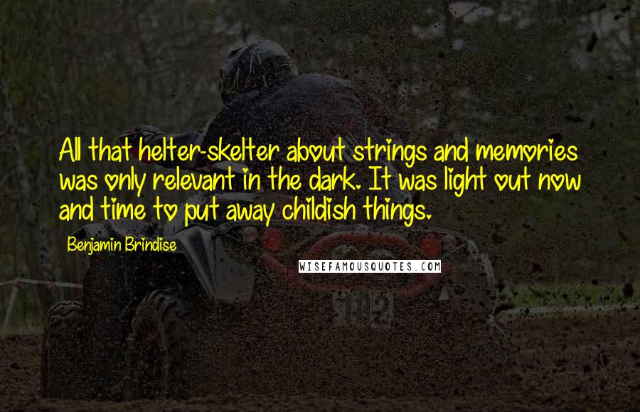 Benjamin Brindise Quotes: All that helter-skelter about strings and memories was only relevant in the dark. It was light out now and time to put away childish things.