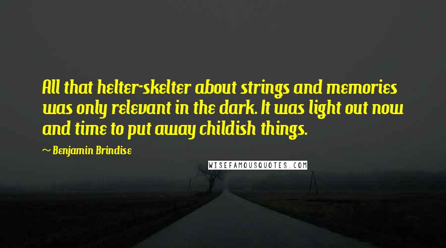 Benjamin Brindise Quotes: All that helter-skelter about strings and memories was only relevant in the dark. It was light out now and time to put away childish things.