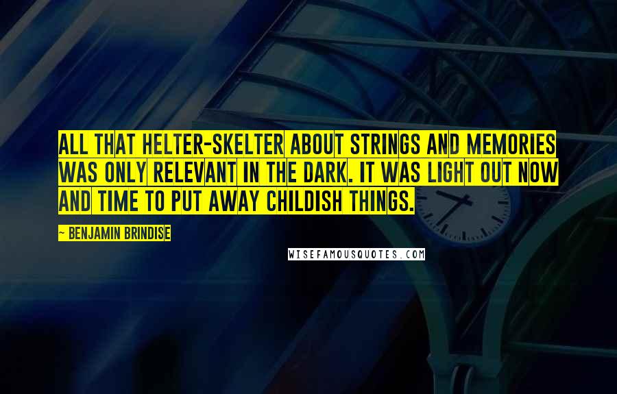 Benjamin Brindise Quotes: All that helter-skelter about strings and memories was only relevant in the dark. It was light out now and time to put away childish things.