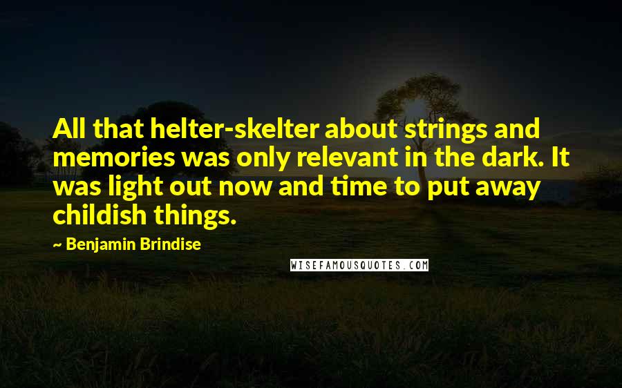 Benjamin Brindise Quotes: All that helter-skelter about strings and memories was only relevant in the dark. It was light out now and time to put away childish things.