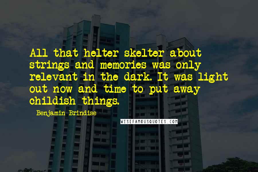 Benjamin Brindise Quotes: All that helter-skelter about strings and memories was only relevant in the dark. It was light out now and time to put away childish things.