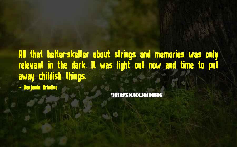 Benjamin Brindise Quotes: All that helter-skelter about strings and memories was only relevant in the dark. It was light out now and time to put away childish things.