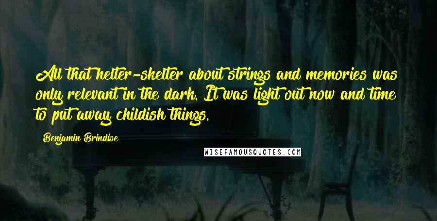 Benjamin Brindise Quotes: All that helter-skelter about strings and memories was only relevant in the dark. It was light out now and time to put away childish things.