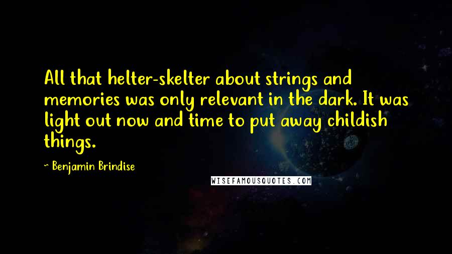 Benjamin Brindise Quotes: All that helter-skelter about strings and memories was only relevant in the dark. It was light out now and time to put away childish things.