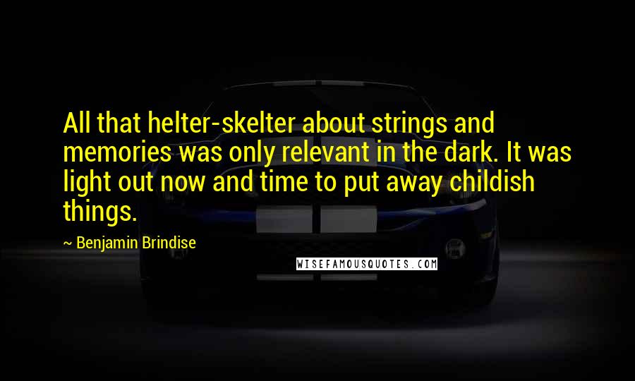 Benjamin Brindise Quotes: All that helter-skelter about strings and memories was only relevant in the dark. It was light out now and time to put away childish things.