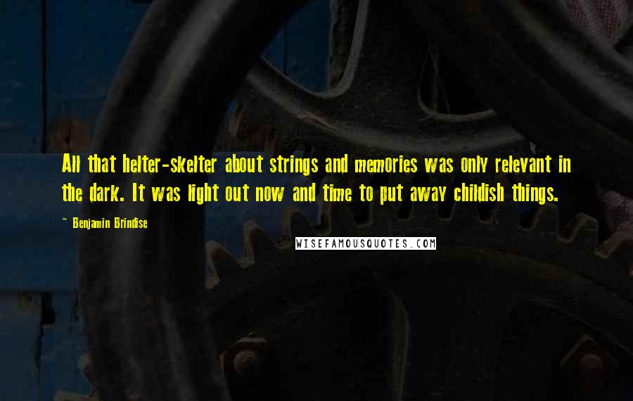 Benjamin Brindise Quotes: All that helter-skelter about strings and memories was only relevant in the dark. It was light out now and time to put away childish things.