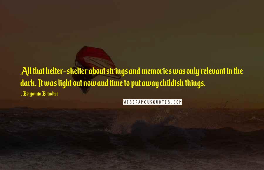 Benjamin Brindise Quotes: All that helter-skelter about strings and memories was only relevant in the dark. It was light out now and time to put away childish things.