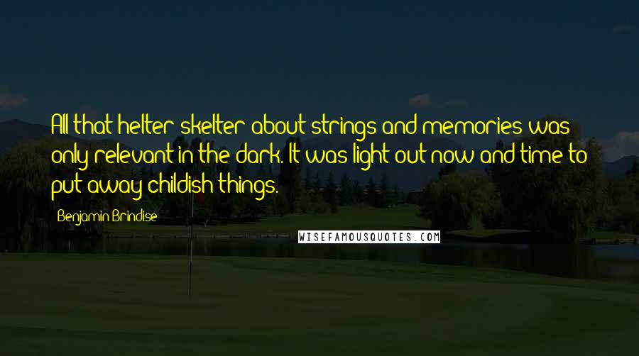 Benjamin Brindise Quotes: All that helter-skelter about strings and memories was only relevant in the dark. It was light out now and time to put away childish things.