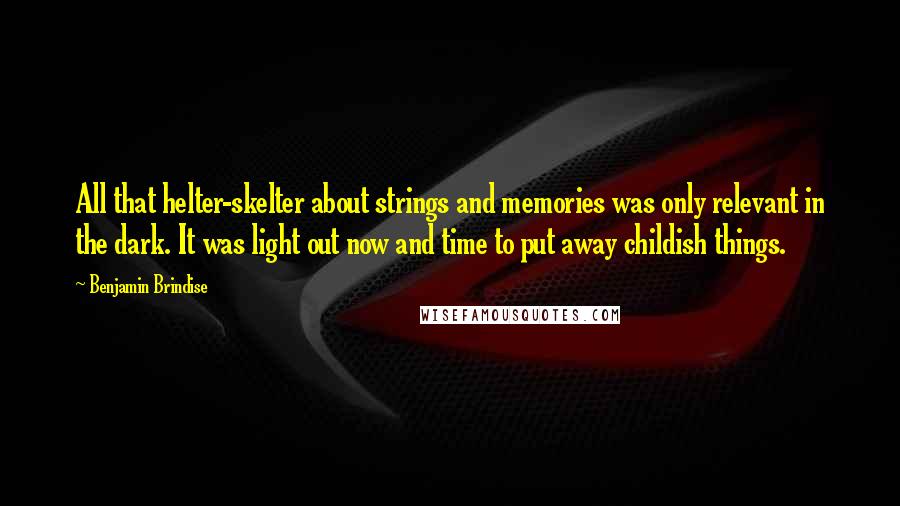 Benjamin Brindise Quotes: All that helter-skelter about strings and memories was only relevant in the dark. It was light out now and time to put away childish things.