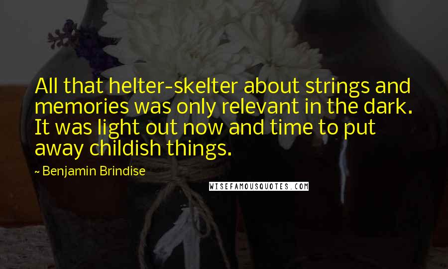 Benjamin Brindise Quotes: All that helter-skelter about strings and memories was only relevant in the dark. It was light out now and time to put away childish things.