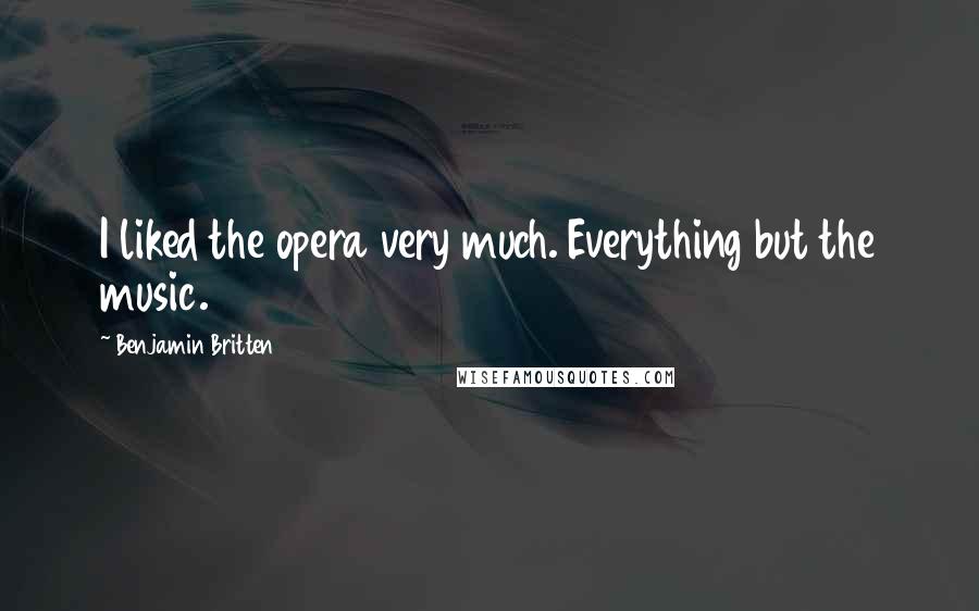 Benjamin Britten Quotes: I liked the opera very much. Everything but the music.