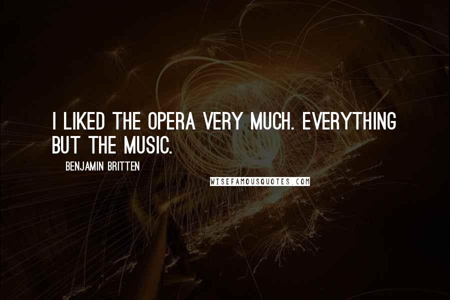 Benjamin Britten Quotes: I liked the opera very much. Everything but the music.