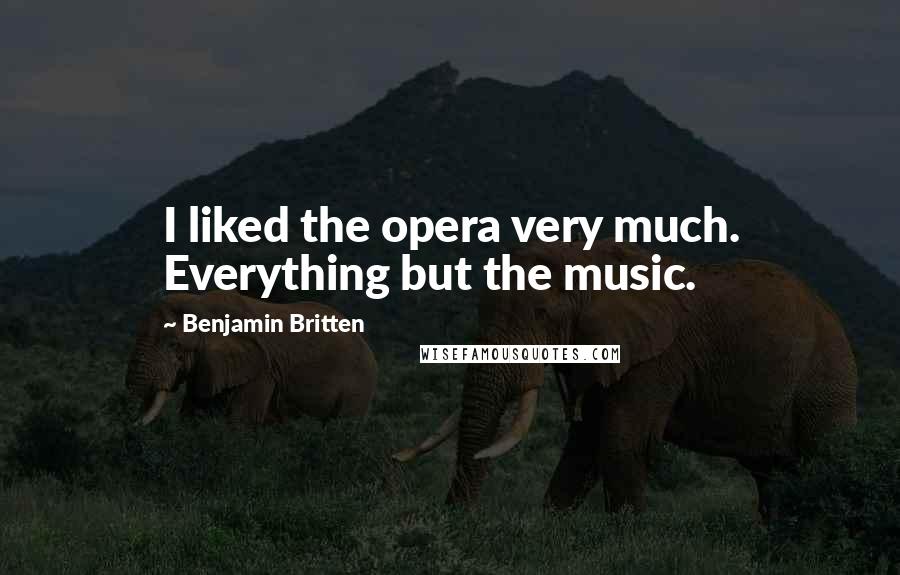 Benjamin Britten Quotes: I liked the opera very much. Everything but the music.