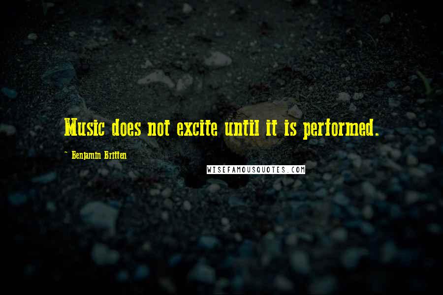 Benjamin Britten Quotes: Music does not excite until it is performed.