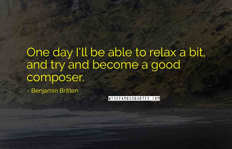 Benjamin Britten Quotes: One day I'll be able to relax a bit, and try and become a good composer.