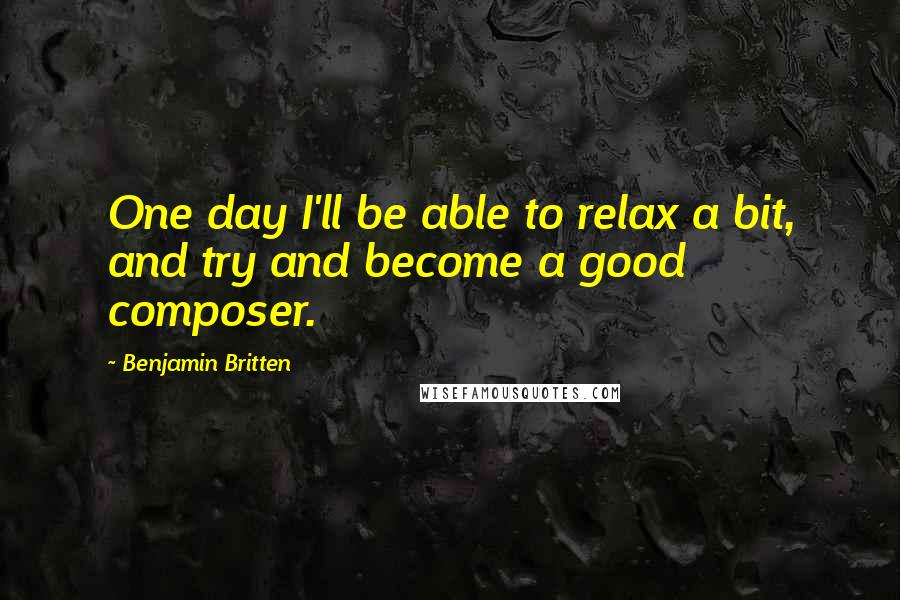 Benjamin Britten Quotes: One day I'll be able to relax a bit, and try and become a good composer.