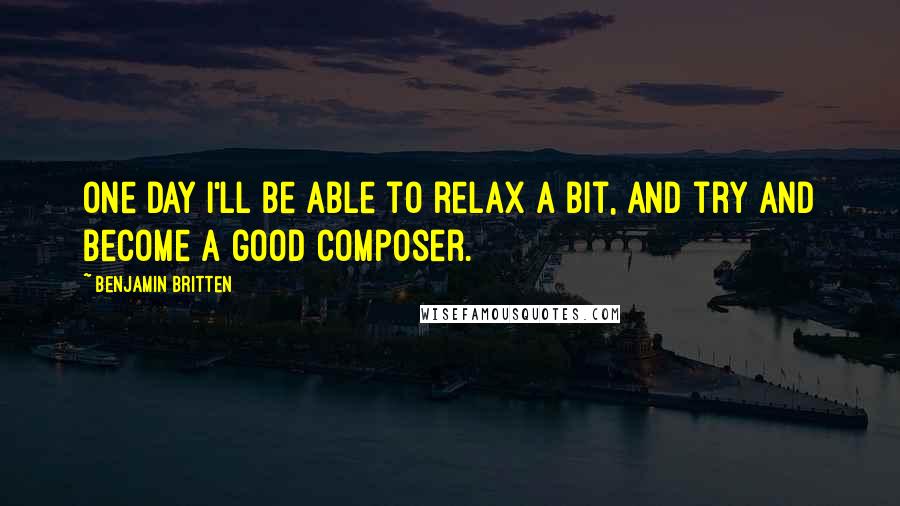 Benjamin Britten Quotes: One day I'll be able to relax a bit, and try and become a good composer.