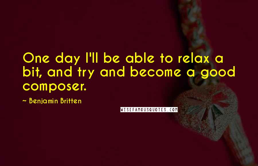 Benjamin Britten Quotes: One day I'll be able to relax a bit, and try and become a good composer.