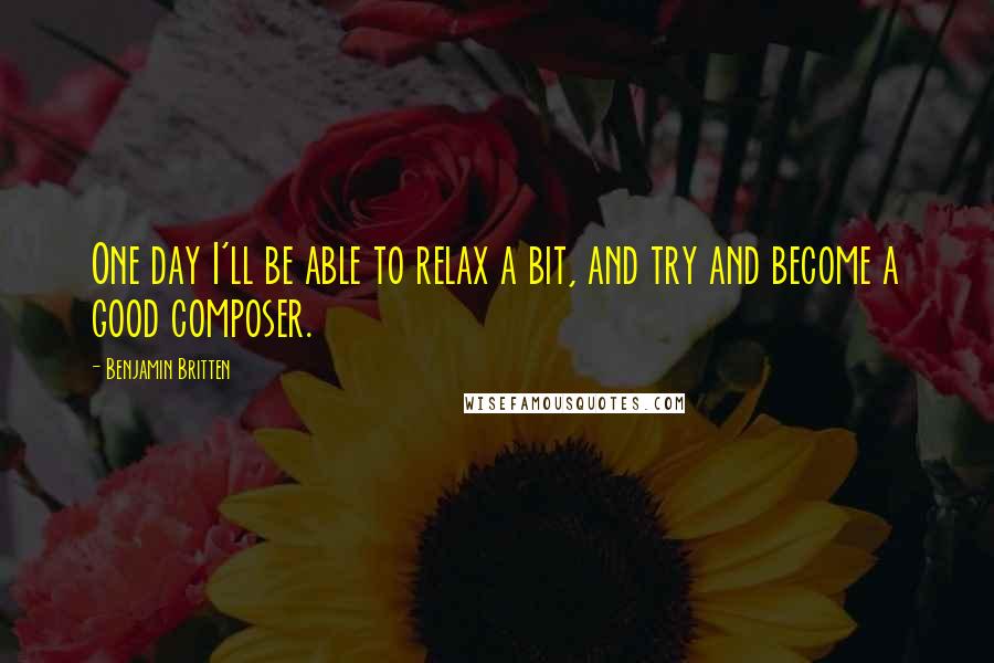 Benjamin Britten Quotes: One day I'll be able to relax a bit, and try and become a good composer.