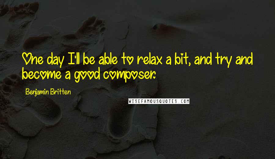 Benjamin Britten Quotes: One day I'll be able to relax a bit, and try and become a good composer.