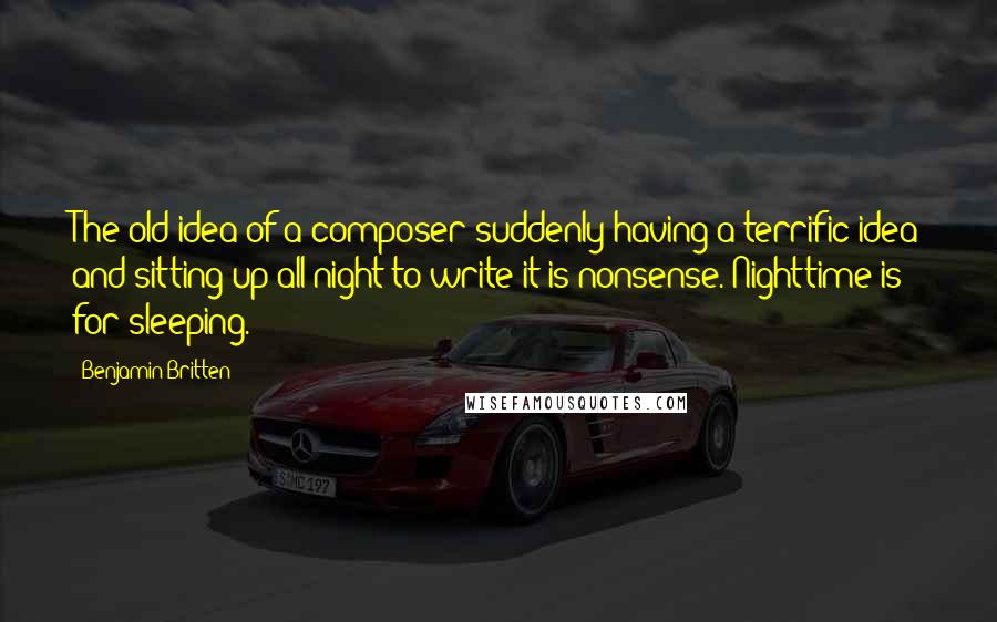 Benjamin Britten Quotes: The old idea of a composer suddenly having a terrific idea and sitting up all night to write it is nonsense. Nighttime is for sleeping.