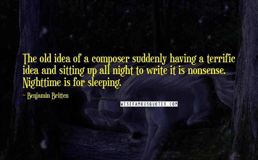 Benjamin Britten Quotes: The old idea of a composer suddenly having a terrific idea and sitting up all night to write it is nonsense. Nighttime is for sleeping.