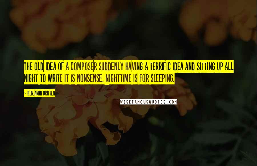 Benjamin Britten Quotes: The old idea of a composer suddenly having a terrific idea and sitting up all night to write it is nonsense. Nighttime is for sleeping.
