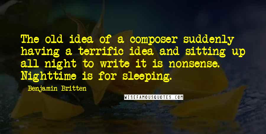 Benjamin Britten Quotes: The old idea of a composer suddenly having a terrific idea and sitting up all night to write it is nonsense. Nighttime is for sleeping.