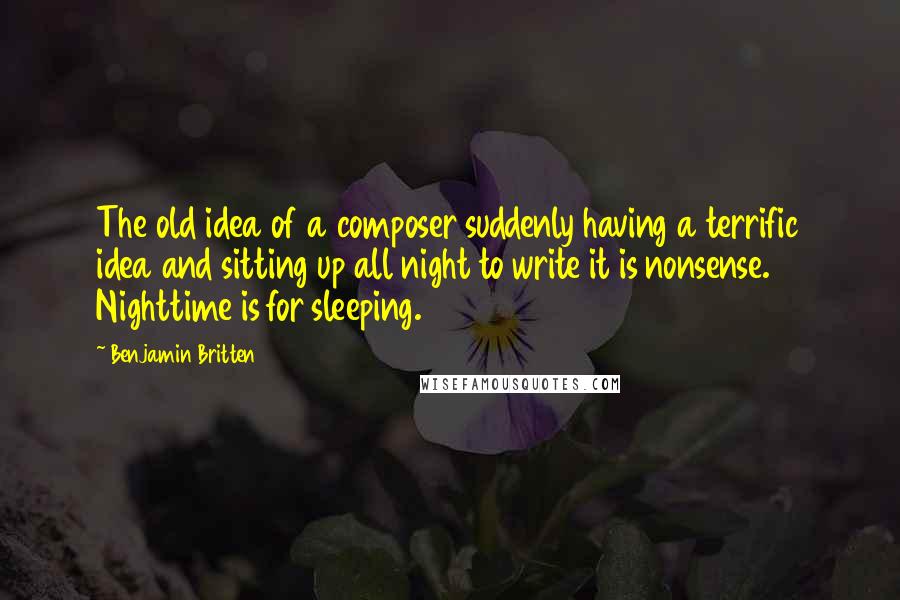 Benjamin Britten Quotes: The old idea of a composer suddenly having a terrific idea and sitting up all night to write it is nonsense. Nighttime is for sleeping.