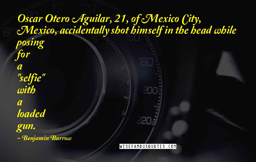 Benjamin Burrow Quotes: Oscar Otero Aguilar, 21, of Mexico City, Mexico, accidentally shot himself in the head while posing for a "selfie" with a loaded gun.