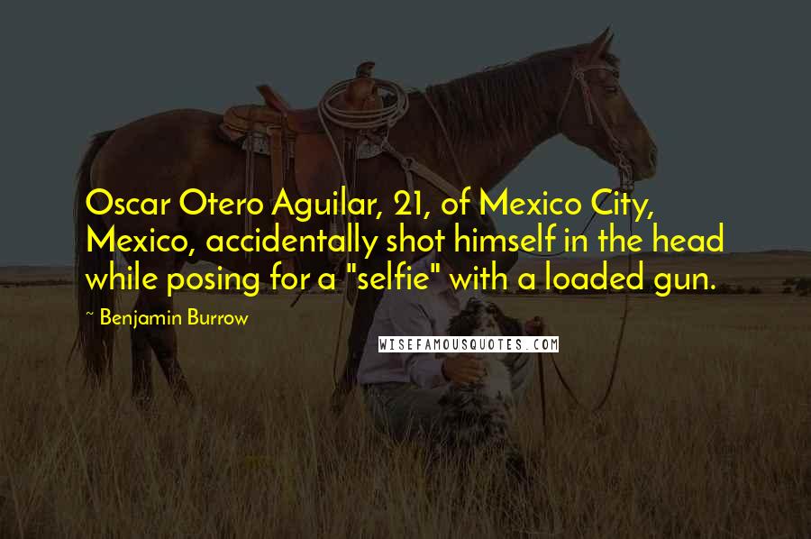 Benjamin Burrow Quotes: Oscar Otero Aguilar, 21, of Mexico City, Mexico, accidentally shot himself in the head while posing for a "selfie" with a loaded gun.