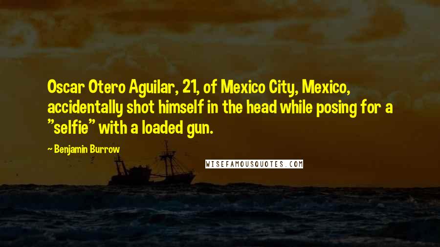 Benjamin Burrow Quotes: Oscar Otero Aguilar, 21, of Mexico City, Mexico, accidentally shot himself in the head while posing for a "selfie" with a loaded gun.