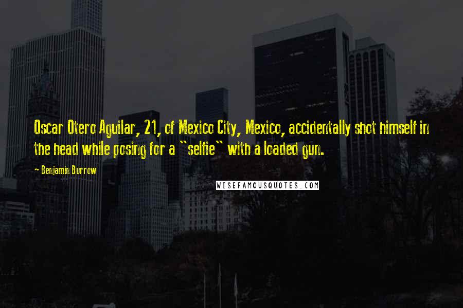 Benjamin Burrow Quotes: Oscar Otero Aguilar, 21, of Mexico City, Mexico, accidentally shot himself in the head while posing for a "selfie" with a loaded gun.