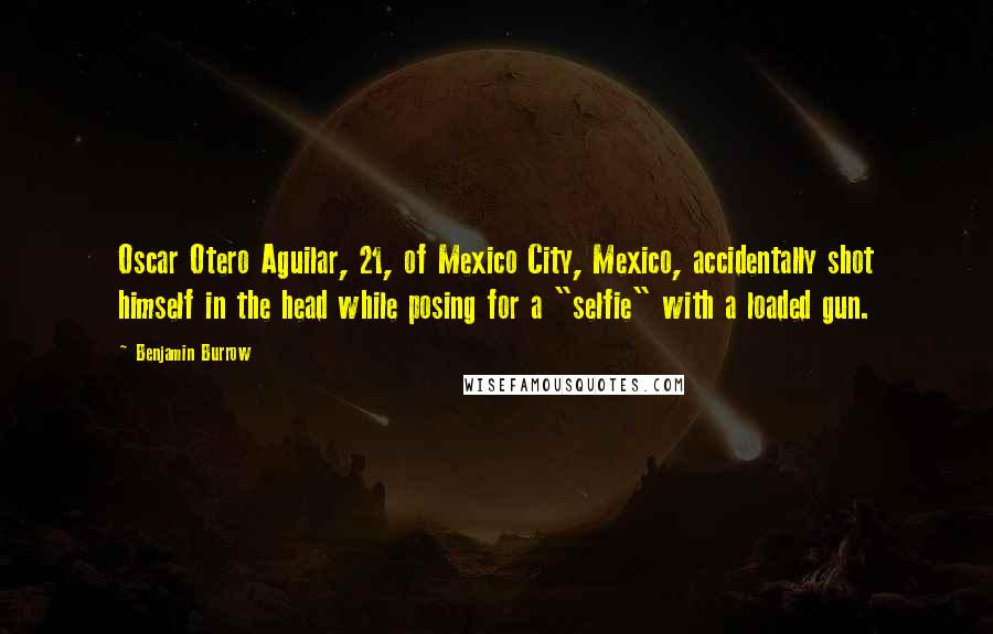 Benjamin Burrow Quotes: Oscar Otero Aguilar, 21, of Mexico City, Mexico, accidentally shot himself in the head while posing for a "selfie" with a loaded gun.